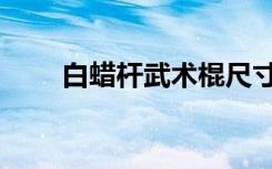 白蜡杆武术棍尺寸（白蜡杆武术棍）