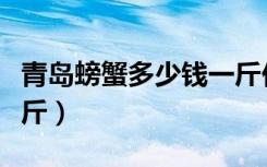 青岛螃蟹多少钱一斤价格（青岛螃蟹多少钱一斤）