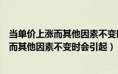 当单价上涨而其他因素不变时会引起什么后果（当单价上涨而其他因素不变时会引起）