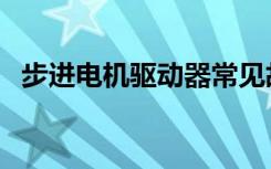 步进电机驱动器常见故障维修（进步电机）