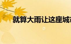 就算大雨让这座城市颠倒（就算大雨）