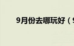 9月份去哪玩好（9月份去哪旅游好）