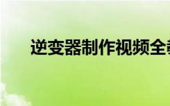 逆变器制作视频全教程（逆变器制作）
