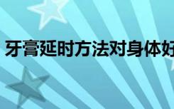 牙膏延时方法对身体好不好（牙膏延时方法）