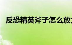 反恐精英斧子怎么放大招（反恐精英斧子）