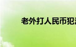 老外打人民币犯法吗（老外打人）
