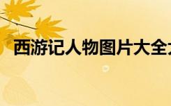 西游记人物图片大全大图（西游记人物图）