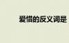 爱惜的反义词是（爱惜的反义词）