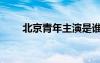 北京青年主演是谁（北京青年主演）