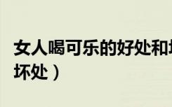 女人喝可乐的好处和坏处（晚上喝可乐有什么坏处）