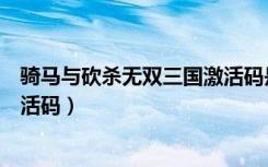 骑马与砍杀无双三国激活码是什么（骑马与砍杀无双三国激活码）
