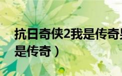抗日奇侠2我是传奇男主女主（抗日奇侠2我是传奇）