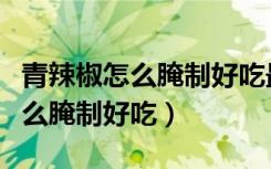 青辣椒怎么腌制好吃最简单的方法（青辣椒怎么腌制好吃）