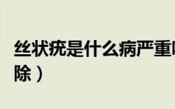 丝状疣是什么病严重吗（丝状疣怎么治疗能根除）