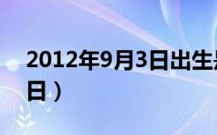 2012年9月3日出生是什么命（2012年9月3日）