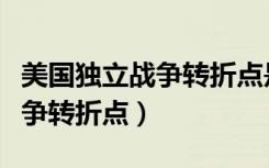 美国独立战争转折点是哪场战役（美国独立战争转折点）