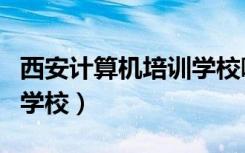 西安计算机培训学校哪家好（西安计算机培训学校）