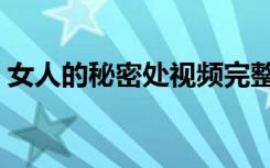 女人的秘密处视频完整（女人的秘密处视频）