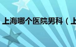上海哪个医院男科（上海哪家男子医院最好）
