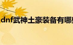 dnf武神土豪装备有哪些（dnf武神土豪装备）
