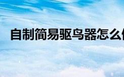 自制简易驱鸟器怎么做（自制简易驱鸟器）