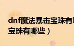 dnf魔法暴击宝珠有哪些装备（dnf魔法暴击宝珠有哪些）