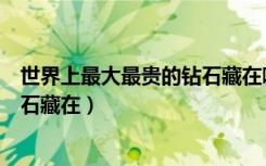 世界上最大最贵的钻石藏在哪个国家（世界上最大最贵的钻石藏在）