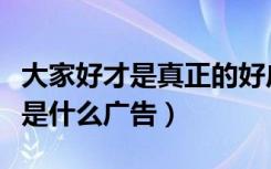 大家好才是真正的好广告（大家好才是真的好是什么广告）