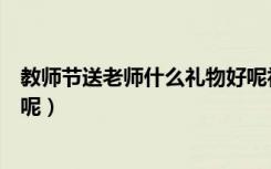教师节送老师什么礼物好呢初中（教师节送老师什么礼物好呢）