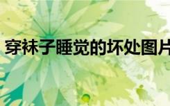穿袜子睡觉的坏处图片（穿袜子睡觉的坏处）