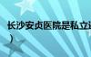 长沙安贞医院是私立还是公立（长沙安贞医院）