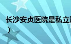 长沙安贞医院是私立还是公立（长沙安贞医院）