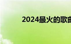 2024最火的歌曲（热歌排行榜）