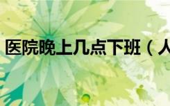 医院晚上几点下班（人民医院中午几点上班）