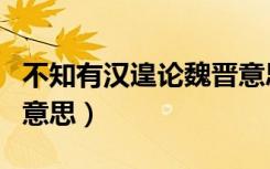 不知有汉遑论魏晋意思（不知有汉无论魏晋的意思）
