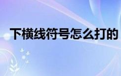下横线符号怎么打的（下横线符号怎么打）