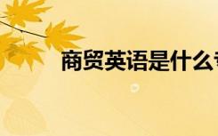 商贸英语是什么专业（商贸英语）