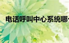 电话呼叫中心系统哪个好（电话呼叫中心）