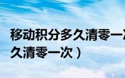移动积分多久清零一次是真的吗（移动积分多久清零一次）