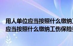 用人单位应当按照什么缴纳工伤保险费和医疗费（用人单位应当按照什么缴纳工伤保险费）