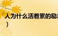 人为什么活着累的励志句子（人为什么活着累）