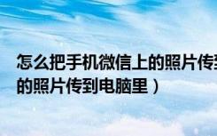 怎么把手机微信上的照片传到电脑上去（怎样把手机微信里的照片传到电脑里）
