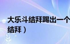 大乐斗结拜踢出一个人扣义气度吗?（大乐斗结拜）