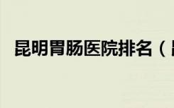 昆明胃肠医院排名（昆明最好的胃肠医院）