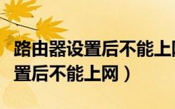 路由器设置后不能上网是怎么回事（路由器设置后不能上网）