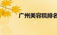 广州美容院排名（广州美容院）