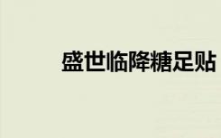 盛世临降糖足贴（盛世临化糖贴）