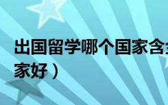 出国留学哪个国家含金量高（出国留学哪些国家好）