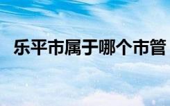 乐平市属于哪个市管（乐平市属于哪个市）
