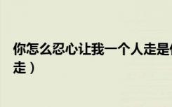 你怎么忍心让我一个人走是什么歌（你怎么忍心让我一个人走）